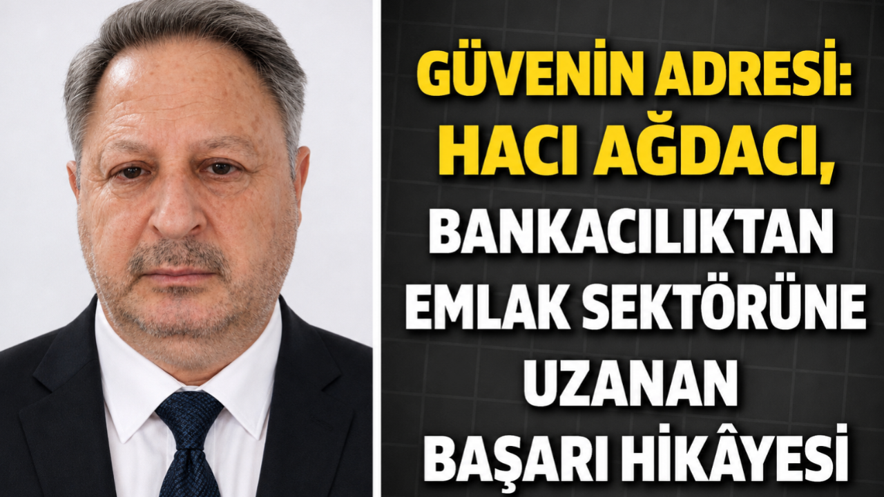 Güvenin Adresi: Hacı Ağdacı, Bankacılıktan Emlak Sektörüne Uzanan Başarı Hikâyesi