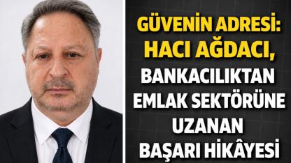 Güvenin Adresi: Hacı Ağdacı, Bankacılıktan Emlak Sektörüne Uzanan Başarı Hikâyesi
